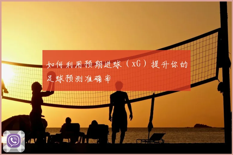 如何利用预期进球（xG）提升你的足球预测准确率