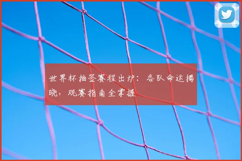 世界杯抽签赛程出炉：各队命运揭晓，观赛指南全掌握