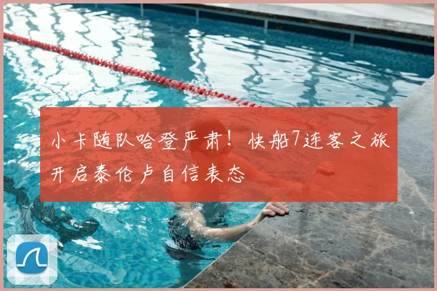 小卡随队哈登严肃！快船7连客之旅开启泰伦卢自信表态