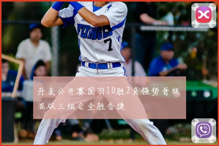 丹麦公开赛国羽10胜2负强势晋级 混双三组合全胜告捷
