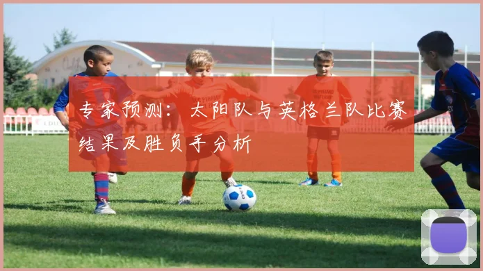 专家预测：太阳队与英格兰队比赛结果及胜负手分析