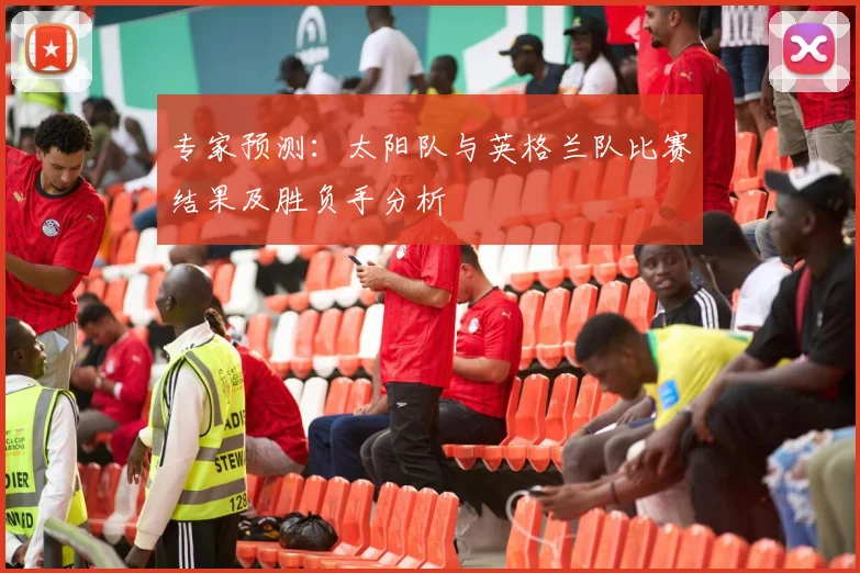 专家预测：太阳队与英格兰队比赛结果及胜负手分析