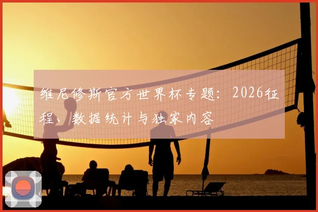 维尼修斯官方世界杯专题：2026征程、数据统计与独家内容