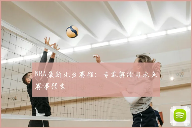 NBA最新比分赛程：专家解读与未来赛事预告