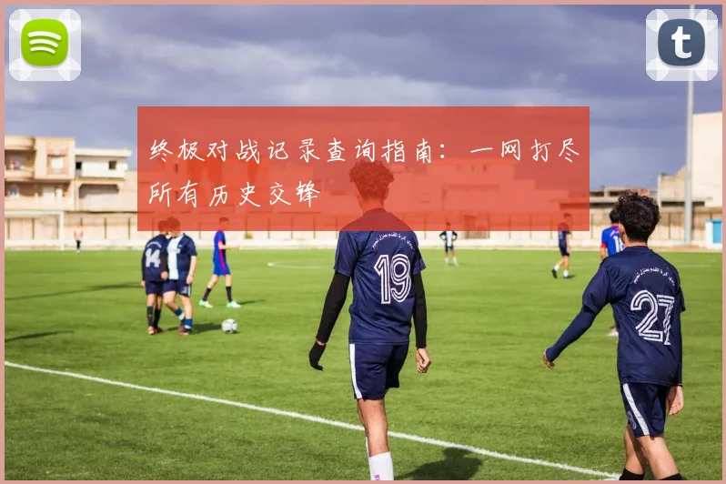终极对战记录查询指南：一网打尽所有历史交锋