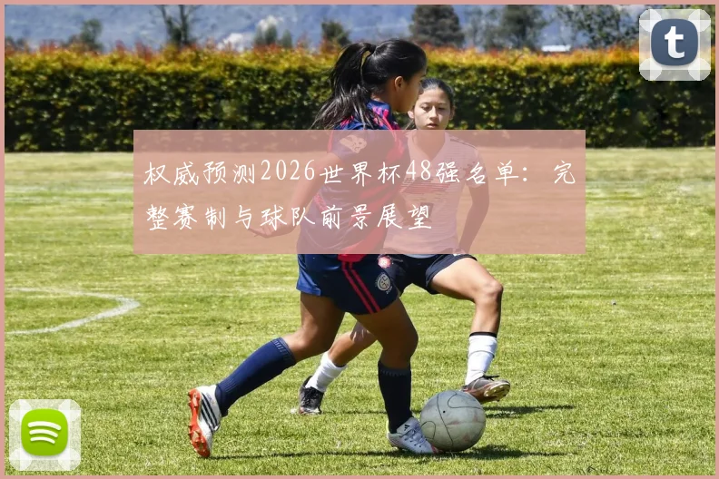 权威预测2026世界杯48强名单：完整赛制与球队前景展望