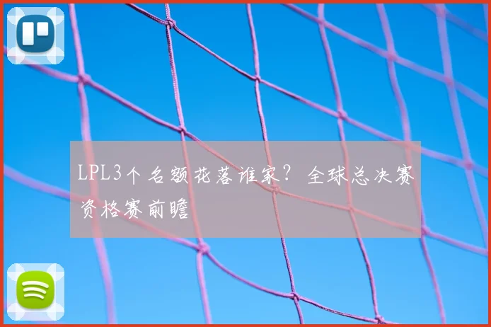 LPL3个名额花落谁家？全球总决赛资格赛前瞻