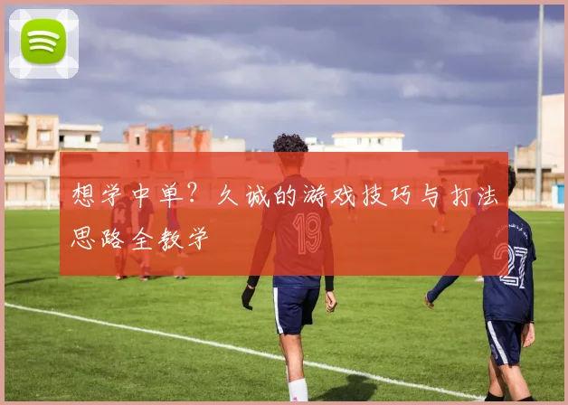 想学中单？久诚的游戏技巧与打法思路全教学