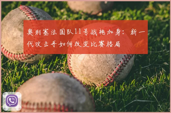 奥利塞法国队11号战袍加身：新一代攻击手如何改变比赛格局