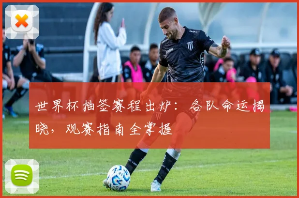 世界杯抽签赛程出炉：各队命运揭晓，观赛指南全掌握