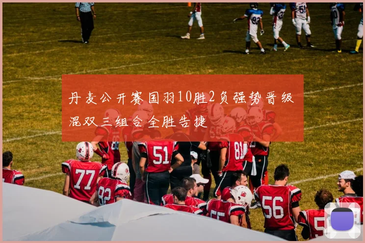 丹麦公开赛国羽10胜2负强势晋级 混双三组合全胜告捷
