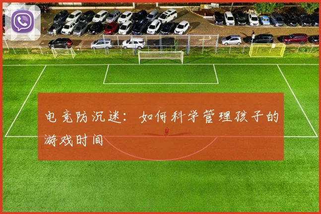 电竞防沉迷：如何科学管理孩子的游戏时间