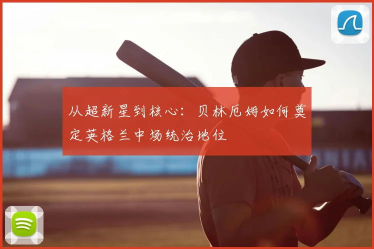 从超新星到核心：贝林厄姆如何奠定英格兰中场统治地位
