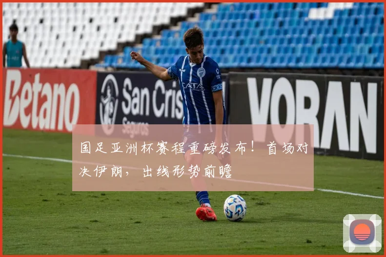 国足亚洲杯赛程重磅发布！首场对决伊朗，出线形势前瞻