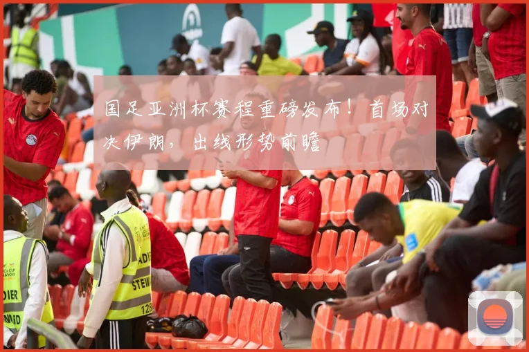 国足亚洲杯赛程重磅发布！首场对决伊朗，出线形势前瞻