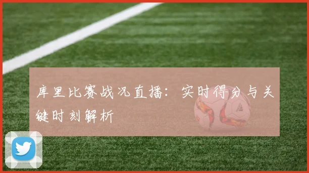 库里比赛战况直播：实时得分与关键时刻解析