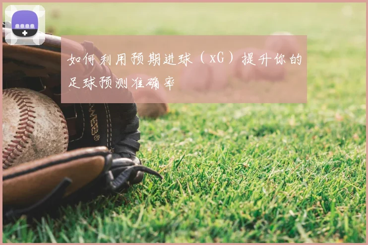 如何利用预期进球（xG）提升你的足球预测准确率