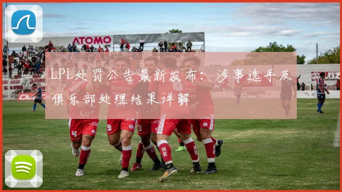 LPL处罚公告最新发布：涉事选手及俱乐部处理结果详解