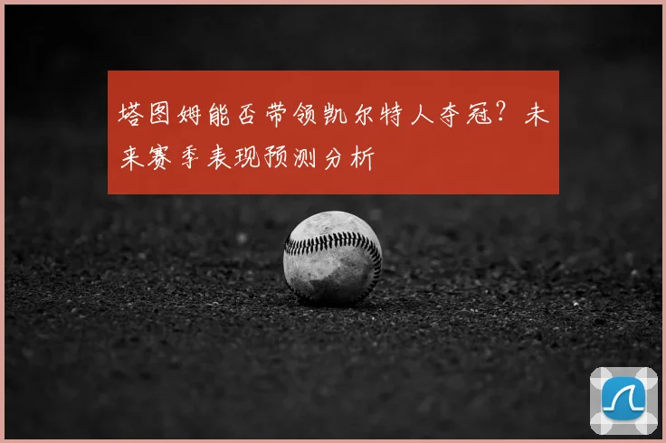 塔图姆能否带领凯尔特人夺冠？未来赛季表现预测分析