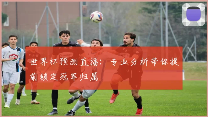 世界杯预测直播：专业分析带你提前锁定冠军归属