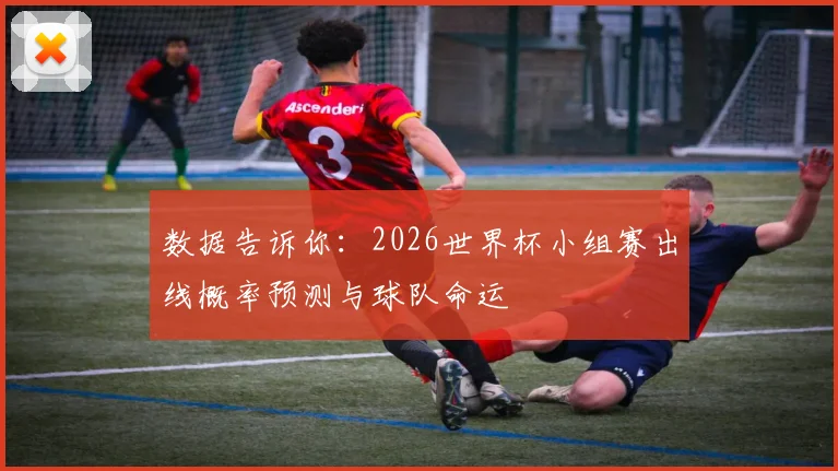 数据告诉你：2026世界杯小组赛出线概率预测与球队命运