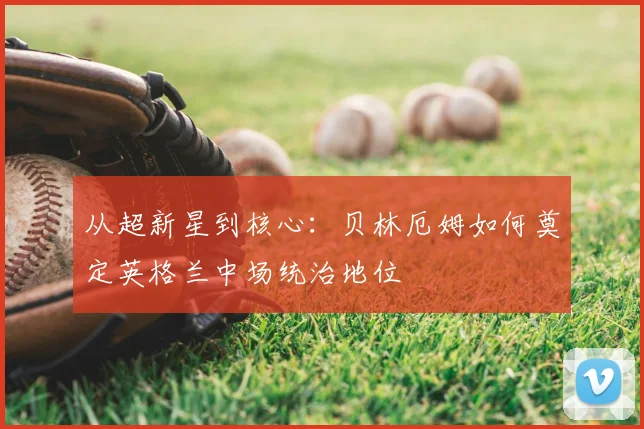 从超新星到核心：贝林厄姆如何奠定英格兰中场统治地位