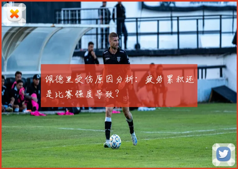 佩德里受伤原因分析：疲劳累积还是比赛强度导致？