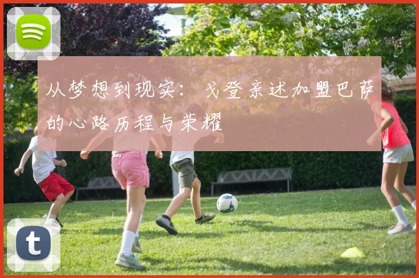 从梦想到现实:戈登亲述加盟巴萨的心路历程与荣耀